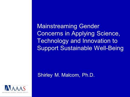 Mainstreaming Gender Concerns in Applying Science, Technology and Innovation to Support Sustainable Well-Being Shirley M. Malcom, Ph.D.