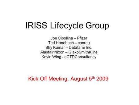 IRISS Lifecycle Group Joe Cipollina – Pfizer Ted Hanebach – canreg Shy Kumar – Datafarm Inc. Alastair Nixon – GlaxoSmithKline Kevin Wing - eCTDConsultancy.