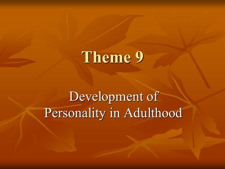 Theme 9 Development of Personality in Adulthood. Do Our Personalities Change or Remain Stable During Adulthood and Old Age? Models of features Continuity.