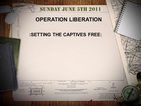 Sunday June 5th 2011 OPERATION LIBERATION :SETTING THE CAPTIVES FREE: