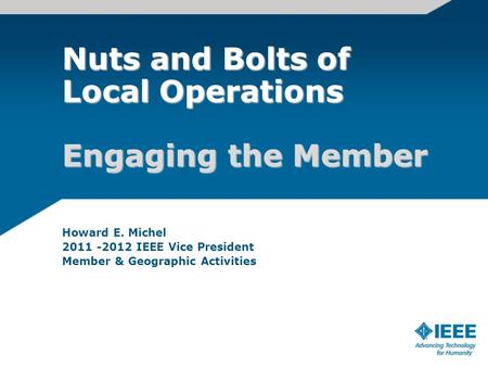 Howard E. Michel 2011 -2012 IEEE Vice President Member & Geographic Activities Nuts and Bolts of Local Operations Engaging the Member.