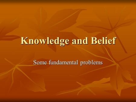 Knowledge and Belief Some fundamental problems. Knowledge: a problematic concept “Knowledge” is ambiguous in a number of ways; the term can mean variously: