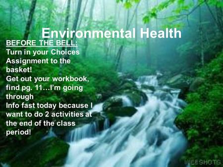 Environmental Health BEFORE THE BELL: Turn in your Choices Assignment to the basket! Get out your workbook, find pg. 11…I’m going through Info fast today.