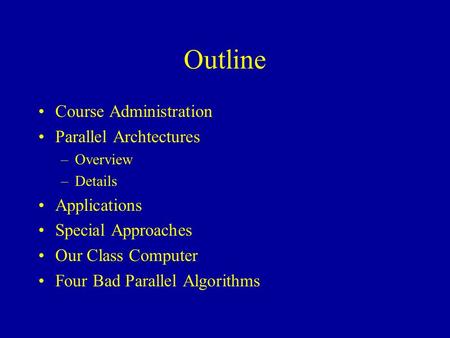 Outline Course Administration Parallel Archtectures –Overview –Details Applications Special Approaches Our Class Computer Four Bad Parallel Algorithms.