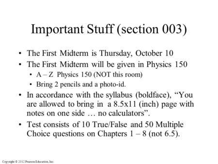Copyright © 2012 Pearson Education, Inc. Important Stuff (section 003) The First Midterm is Thursday, October 10 The First Midterm will be given in Physics.