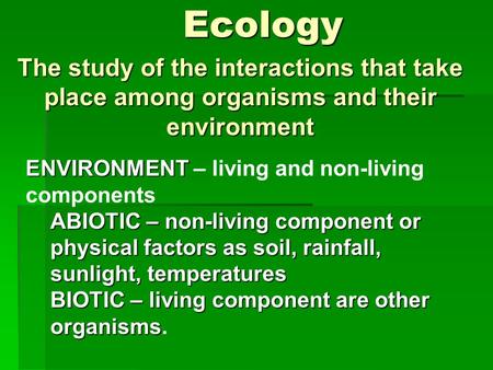 Ecology The study of the interactions that take place among organisms and their environment ENVIRONMENT – living and non-living components ABIOTIC – non-living.