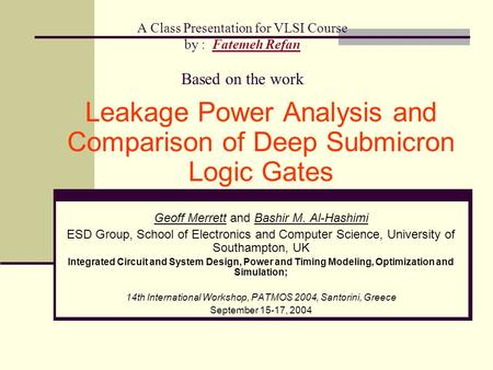 A Class Presentation for VLSI Course by : Fatemeh Refan Based on the work Leakage Power Analysis and Comparison of Deep Submicron Logic Gates Geoff Merrett.