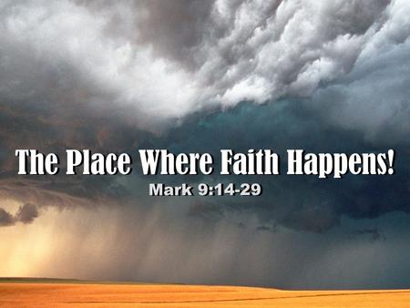 The Place Where Faith Happens! Mark 9:14-29 The Place Where Faith Happens! Mark 9:14-29.