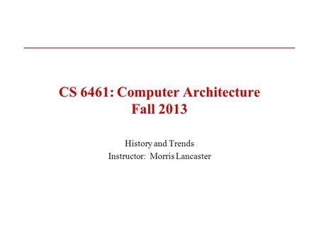 CS 6461: Computer Architecture Fall 2013 History and Trends Instructor: Morris Lancaster.