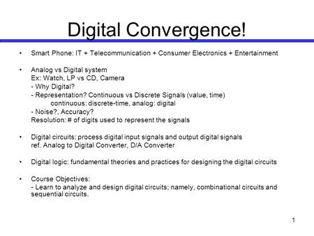 1 Digital Convergence! Smart Phone: IT + Telecommunication + Consumer Electronics + Entertainment Analog vs Digital system Ex: Watch, LP vs CD, Camera.