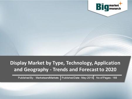 Display Market by Type, Technology, Application and Geography - Trends and Forecast to 2020 Published By : MarketsandMarkets Published Date : May-2015.