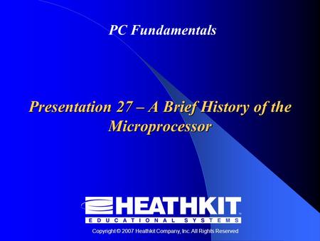 Copyright © 2007 Heathkit Company, Inc. All Rights Reserved PC Fundamentals Presentation 27 – A Brief History of the Microprocessor.