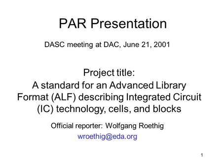 1 PAR Presentation DASC meeting at DAC, June 21, 2001 Project title: A standard for an Advanced Library Format (ALF) describing Integrated Circuit (IC)