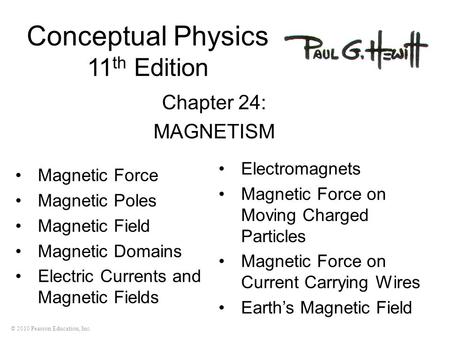 © 2010 Pearson Education, Inc. Conceptual Physics 11 th Edition Chapter 24: MAGNETISM Magnetic Force Magnetic Poles Magnetic Field Magnetic Domains Electric.