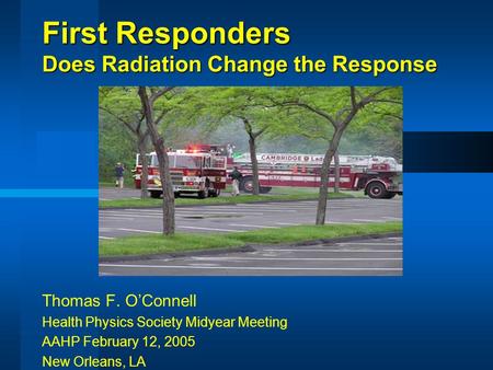 First Responders Does Radiation Change the Response Thomas F. O’Connell Health Physics Society Midyear Meeting AAHP February 12, 2005 New Orleans, LA.