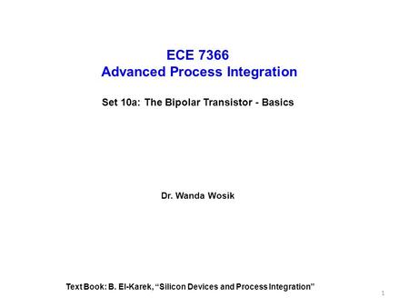ECE 7366 Advanced Process Integration Set 10a: The Bipolar Transistor - Basics Dr. Wanda Wosik Text Book: B. El-Karek, “Silicon Devices and Process Integration”