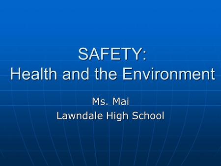 SAFETY: Health and the Environment Ms. Mai Lawndale High School.