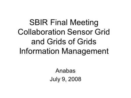 SBIR Final Meeting Collaboration Sensor Grid and Grids of Grids Information Management Anabas July 9, 2008.