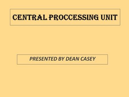 CENTRAL PROCCESSING UNIT PRESENTED BY DEAN CASEY.