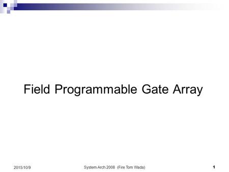 System Arch 2008 (Fire Tom Wada) 1 2015/10/9 Field Programmable Gate Array.