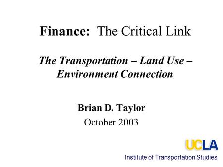 Finance: The Critical Link The Transportation – Land Use – Environment Connection Brian D. Taylor October 2003 Institute of Transportation Studies.
