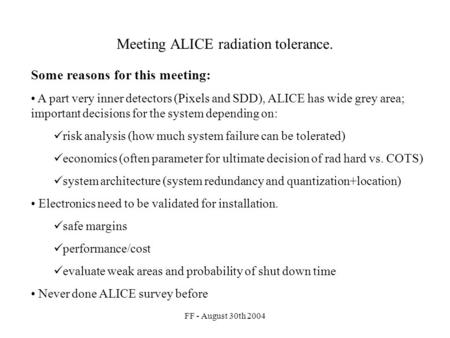 FF - August 30th 2004 Meeting ALICE radiation tolerance. Some reasons for this meeting: A part very inner detectors (Pixels and SDD), ALICE has wide grey.