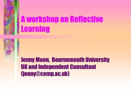 A workshop on Reflective Learning Jenny Moon, Bournemouth University UK and Independent Consultant