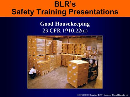 11006130/0103 Copyright © 2001 Business & Legal Reports, Inc. BLR’s Safety Training Presentations Good Housekeeping 29 CFR 1910.22(a)