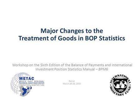 Major Changes to the Treatment of Goods in BOP Statistics Workshop on the Sixth Edition of the Balance of Payments and International Investment Position.