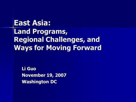 East Asia: Land Programs, Regional Challenges, and Ways for Moving Forward Li Guo November 19, 2007 Washington DC.
