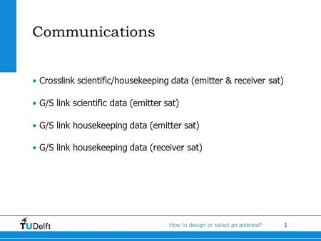1 How to design or select an antenna? Communications Crosslink scientific/housekeeping data (emitter & receiver sat) G/S link scientific data (emitter.