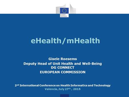 EHealth/mHealth Gisele Roesems Deputy Head of Unit Health and Well-Being DG CONNECT EUROPEAN COMMISSION 2 nd International Conference on Health Informatics.