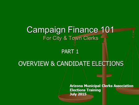 Campaign Finance 101 For City & Town Clerks PART 1 ELECTIONS OVERVIEW & CANDIDATE ELECTIONS Arizona Municipal Clerks Association Elections Training July.