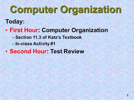 1 Computer Organization Today: First Hour: Computer Organization –Section 11.3 of Katz’s Textbook –In-class Activity #1 Second Hour: Test Review.