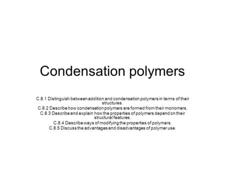 Condensation polymers C.8.1 Distinguish between addition and condensation polymers in terms of their structures. C.8.2 Describe how condensation polymers.