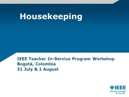 Housekeeping IEEE Teacher In-Service Program Workshop Bogotá, Colombia 31 July & 1 August.