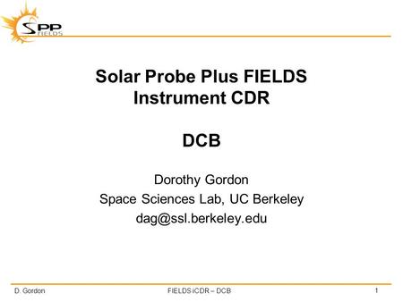 D. GordonFIELDS iCDR – DCB Solar Probe Plus FIELDS Instrument CDR DCB Dorothy Gordon Space Sciences Lab, UC Berkeley 1.
