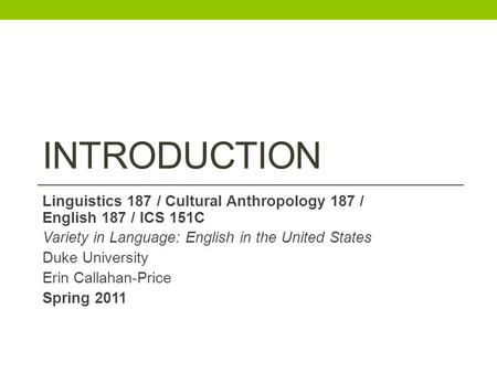 INTRODUCTION Linguistics 187 / Cultural Anthropology 187 / English 187 / ICS 151C Variety in Language: English in the United States Duke University Erin.