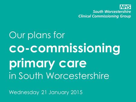Our plans for co-commissioning primary care in South Worcestershire Wednesday 21 January 2015.