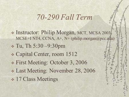 70-290 Fall Term  Instructor: Philip Morgan, MCT, MCSA 2003, MCSE+I NT4, CCNA, A+, N+  Tu, Th 5:30 –9:30pm  Capital Center,