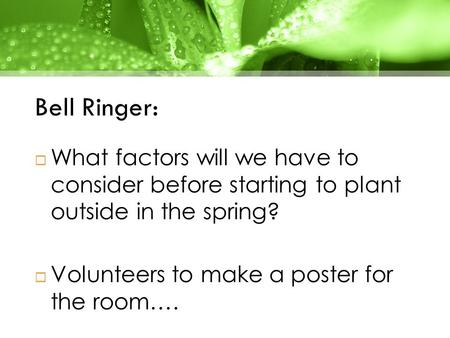 Bell Ringer:  What factors will we have to consider before starting to plant outside in the spring?  Volunteers to make a poster for the room….