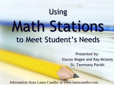 Using Math Stations to Meet Student’s Needs Presented by: Stacey Magee and Kay McInnis St. Tammany Parish Information from Laura Candler at www.lauracandler.com.