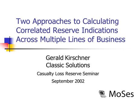 Two Approaches to Calculating Correlated Reserve Indications Across Multiple Lines of Business Gerald Kirschner Classic Solutions Casualty Loss Reserve.