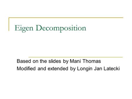Eigen Decomposition Based on the slides by Mani Thomas Modified and extended by Longin Jan Latecki.