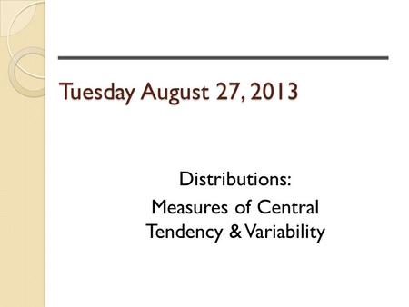 Tuesday August 27, 2013 Distributions: Measures of Central Tendency & Variability.