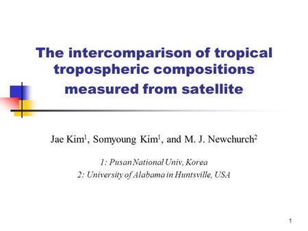1 The intercomparison of tropical tropospheric compositions measured from satellite Jae Kim 1, Somyoung Kim 1, and M. J. Newchurch 2 1: Pusan National.