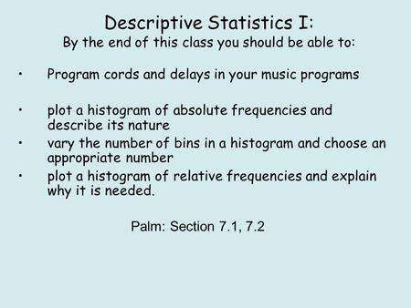 Descriptive Statistics I: By the end of this class you should be able to: Palm: Section 7.1, 7.2 Program cords and delays in your music programs plot a.