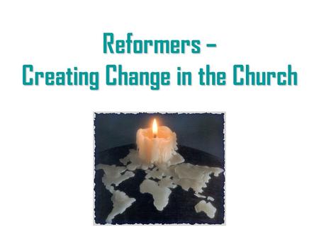 Reformers – Creating Change in the Church. What is a “reformer?” A reformer is one who sees a need for change and works to create it, in spite of the.