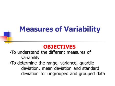 Measures of Variability OBJECTIVES To understand the different measures of variability To determine the range, variance, quartile deviation, mean deviation.