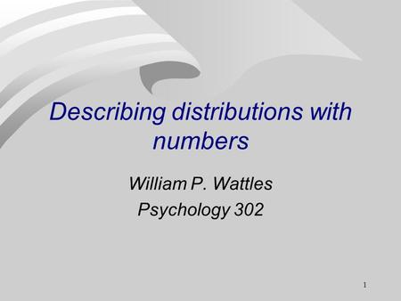 1 Describing distributions with numbers William P. Wattles Psychology 302.